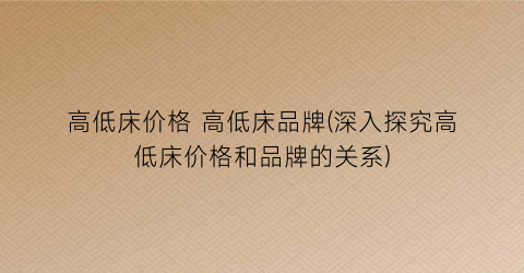 “高低床价格 高低床品牌(深入探究高低床价格和品牌的关系)